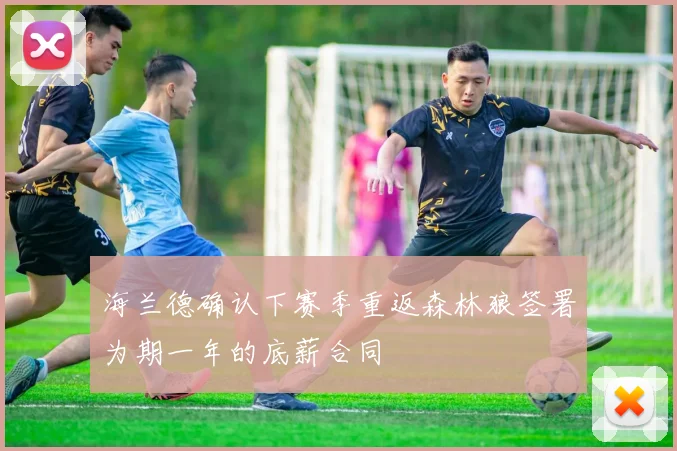 海兰德确认下赛季重返森林狼签署为期一年的底薪合同