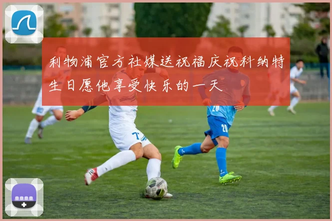 利物浦官方社媒送祝福庆祝科纳特生日愿他享受快乐的一天
