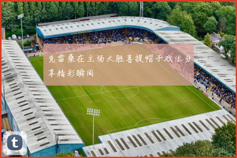克雷桑在主场大胜喜提帽子戏法分享精彩瞬间
