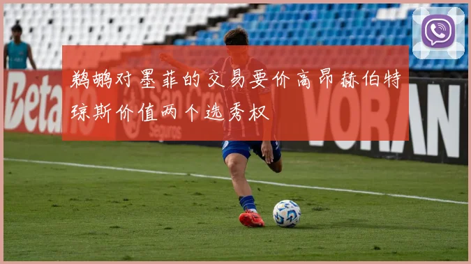 鹈鹕对墨菲的交易要价高昂赫伯特琼斯价值两个选秀权