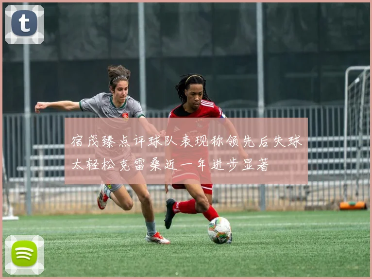 宿茂臻点评球队表现称领先后失球太轻松克雷桑近一年进步显著
