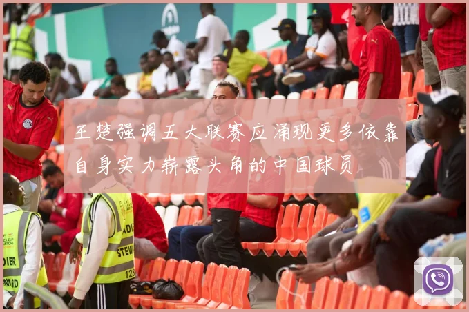 王楚强调五大联赛应涌现更多依靠自身实力崭露头角的中国球员