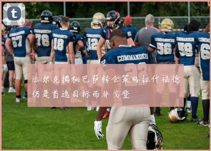 法尔克揭秘巴萨转会策略拉什福德仍是首选目标而非戈登