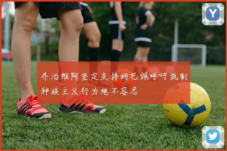 乔治维阿坚定支持姆巴佩呼吁抵制种族主义行为绝不容忍