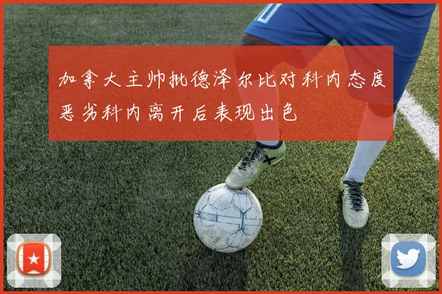 加拿大主帅批德泽尔比对科内态度恶劣科内离开后表现出色