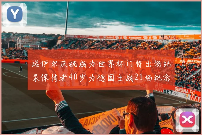 诺伊尔庆祝成为世界杯门将出场纪录保持者40岁为德国出战21场纪念照曝光