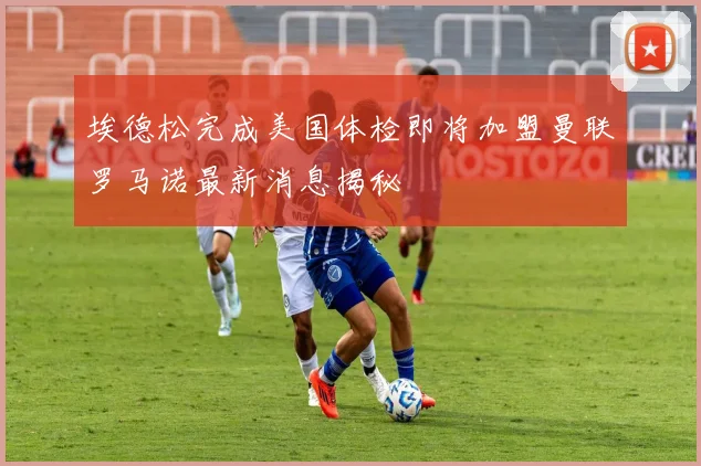 埃德松完成美国体检即将加盟曼联罗马诺最新消息揭秘