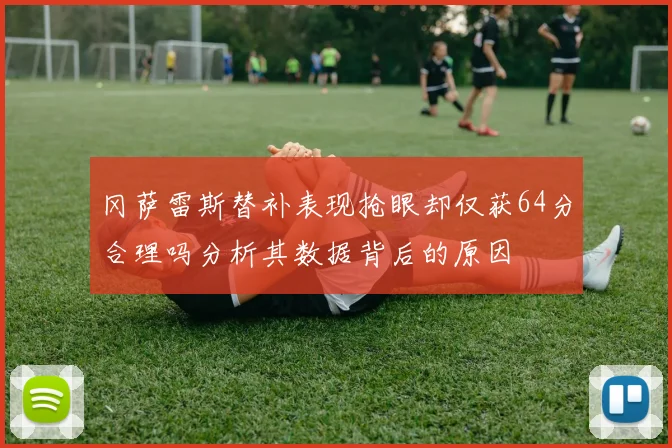 冈萨雷斯替补表现抢眼却仅获64分合理吗分析其数据背后的原因