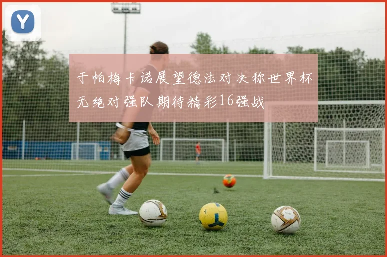 于帕梅卡诺展望德法对决称世界杯无绝对强队期待精彩16强战