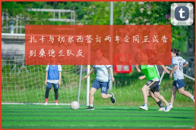 扎卡与切尔西签订两年合同正式告别桑德兰队友