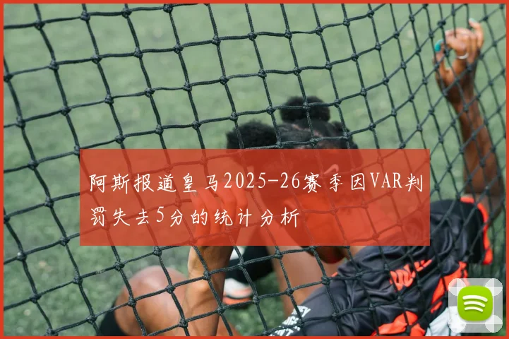 阿斯报道皇马2025-26赛季因VAR判罚失去5分的统计分析