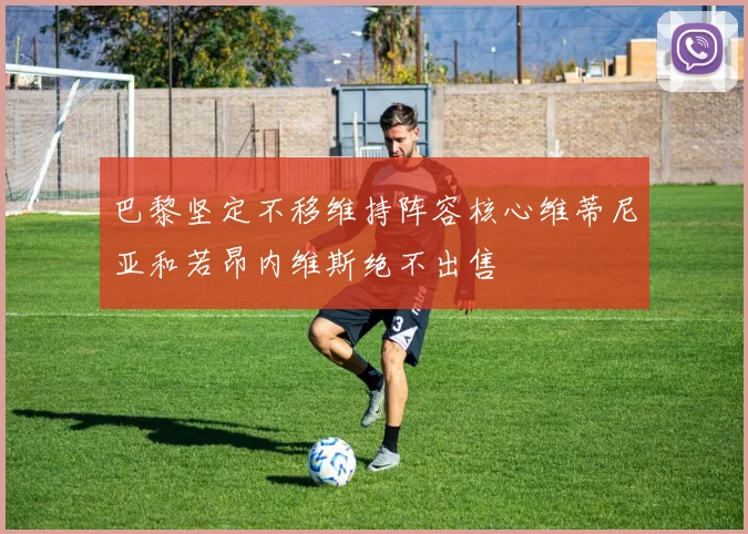 巴黎坚定不移维持阵容核心维蒂尼亚和若昂内维斯绝不出售