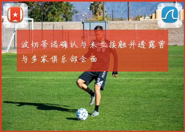 波切蒂诺确认与米兰接触并透露曾与多家俱乐部会面