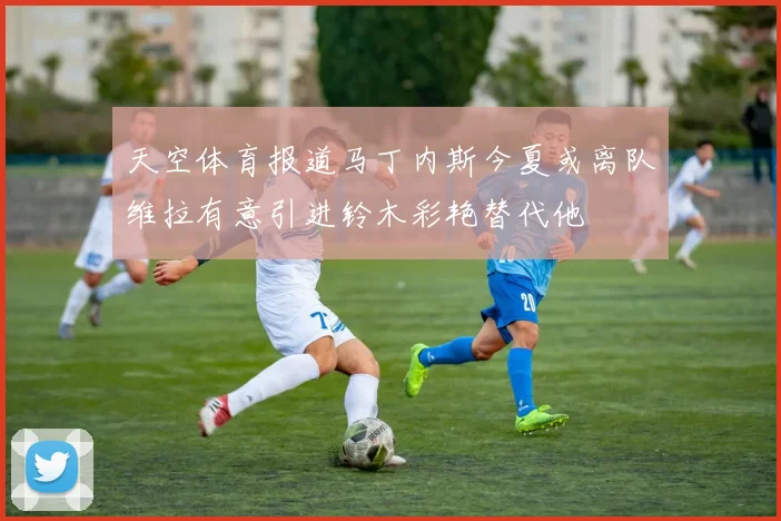 天空体育报道马丁内斯今夏或离队维拉有意引进铃木彩艳替代他