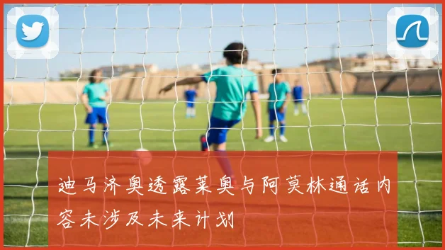 迪马济奥透露莱奥与阿莫林通话内容未涉及未来计划
