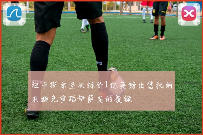 纽卡斯尔坚决标价1亿英镑出售托纳利避免重蹈伊萨克的覆辙