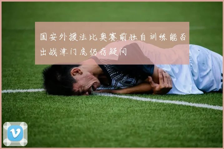 国安外援法比奥赛前独自训练能否出战津门虎仍存疑问